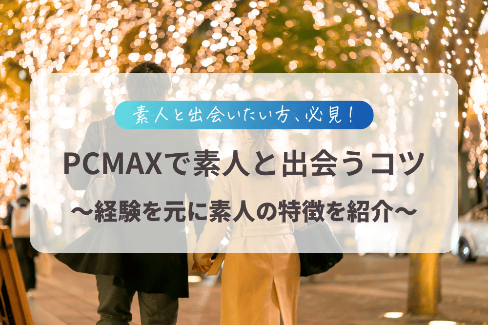 PCMAXで素人女性と出会うコツまとめ!素人の特徴から実際に出会った経験談を紹介